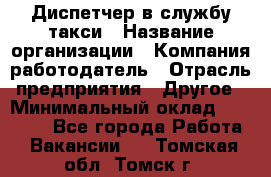 Диспетчер в службу такси › Название организации ­ Компания-работодатель › Отрасль предприятия ­ Другое › Минимальный оклад ­ 30 000 - Все города Работа » Вакансии   . Томская обл.,Томск г.